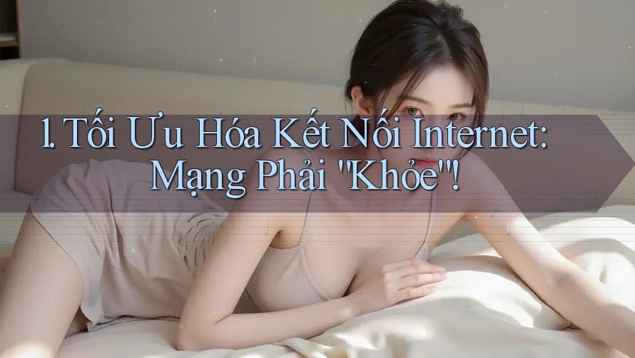 1. Tối Ưu Hóa Kết Nối Internet: Mạng Phải “Khỏe”!