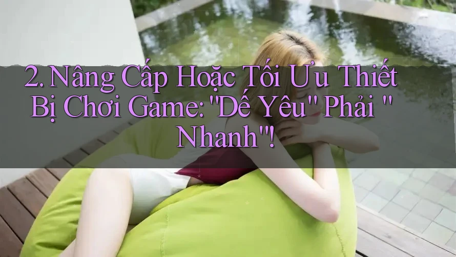 2. Nâng Cấp Hoặc Tối Ưu Thiết Bị Chơi Game: “Dế Yêu” Phải “Nhanh”!