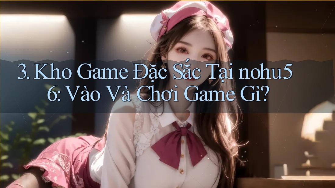 3. Kho Game Đặc Sắc Tại nohu56: Vào Và Chơi Game Gì? 3. Kho Game Đặc Sắc Tại nohu56: Vào Và Chơi Game Gì?