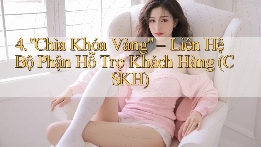 4. “Chìa Khóa Vàng” – Liên Hệ Bộ Phận Hỗ Trợ Khách Hàng (CSKH)