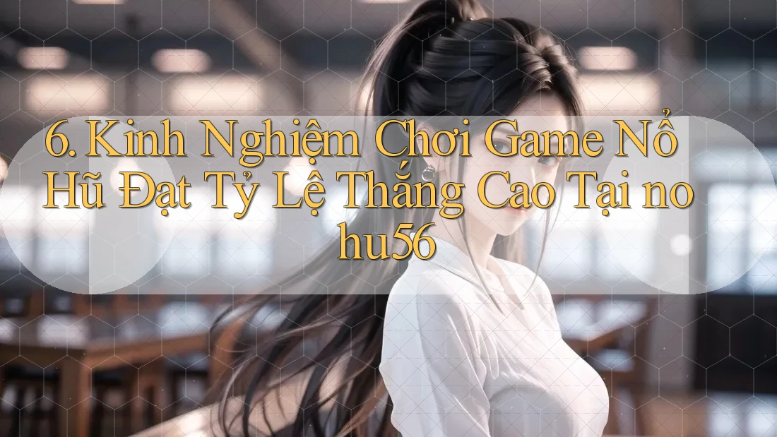 6. Kinh Nghiệm Chơi Game Nổ Hũ Đạt Tỷ Lệ Thắng Cao Tại nohu56 6. Kinh Nghiệm Chơi Game Nổ Hũ Đạt Tỷ Lệ Thắng Cao Tại nohu56