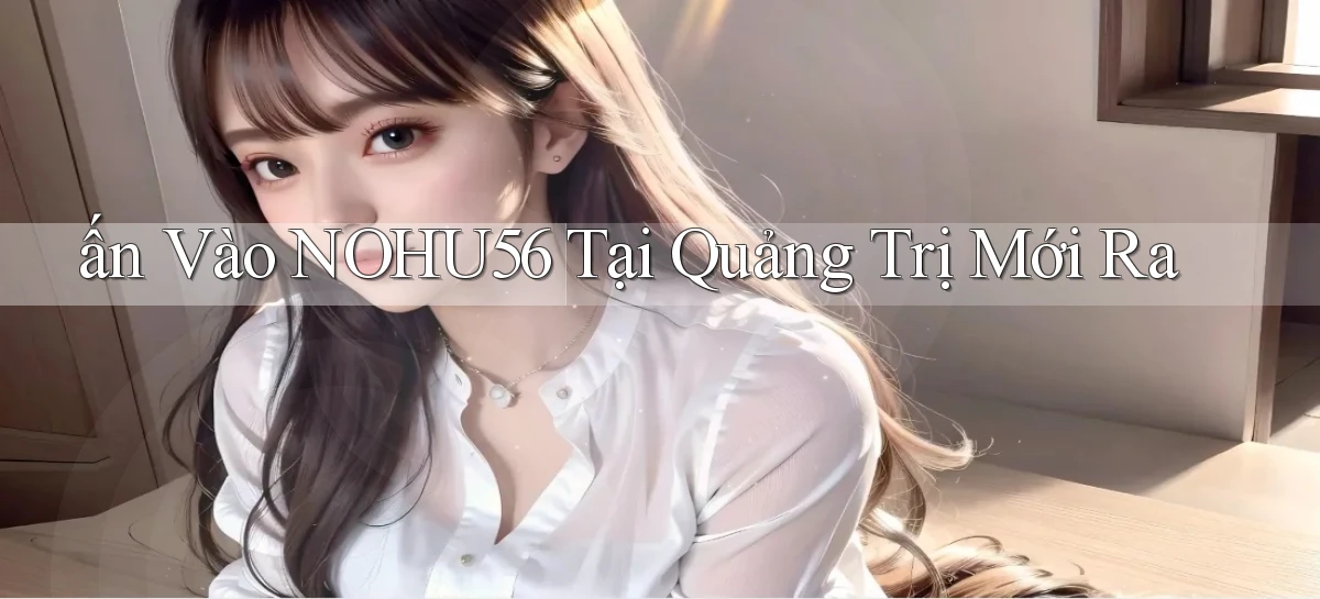 ấn vào nohu56 tại Quảng Trị mới ra