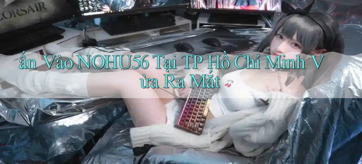 ấn vào nohu56 tại TP Hồ Chí Minh vừa ra mắt