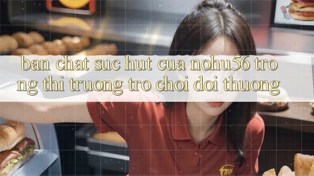 Bản Chất Sức Hút Của nohu56 Trong Thị Trường Trò chơi Đổi Thưởng Bản Chất Sức Hút Của nohu56 Trong Thị Trường Trò chơi Đổi Thưởng