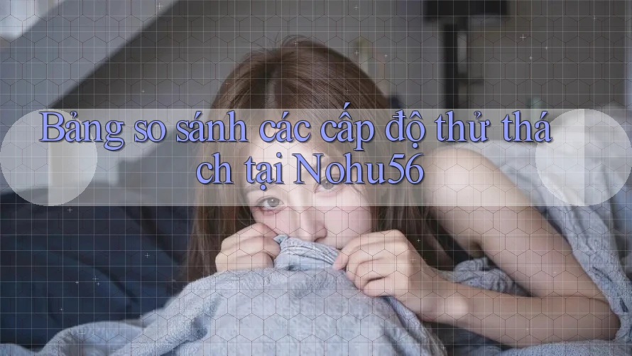 Bảng so sánh các cấp độ thử thách tại Nohu56