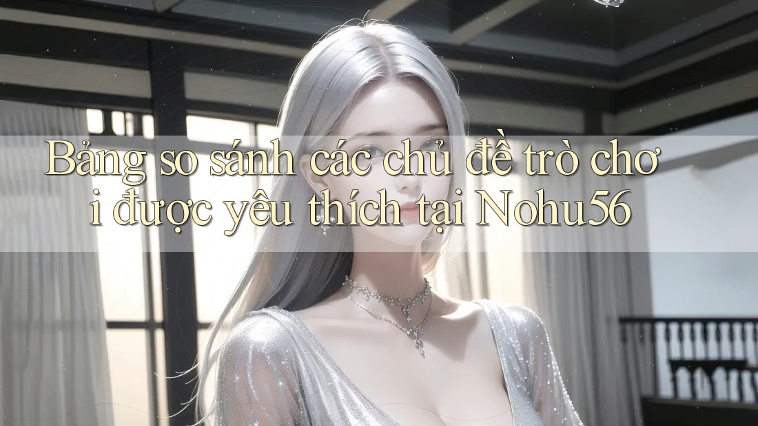 Bảng so sánh các chủ đề trò chơi được yêu thích tại Nohu56 Bảng so sánh các chủ đề trò chơi được yêu thích tại Nohu56