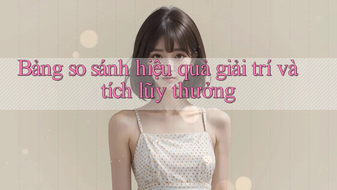 Bảng so sánh hiệu quả giải trí và tích lũy thưởng Bảng so sánh hiệu quả giải trí và tích lũy thưởng