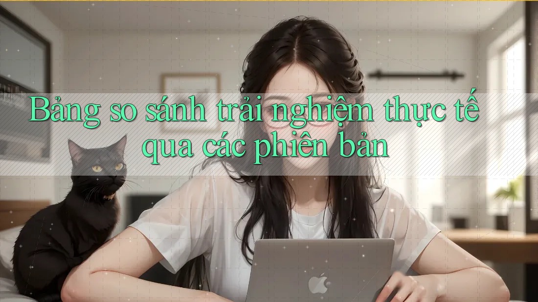 Bảng so sánh trải nghiệm thực tế qua các phiên bản Bảng so sánh trải nghiệm thực tế qua các phiên bản