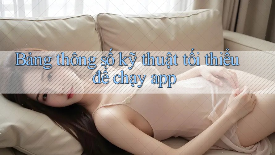 Bảng thông số kỹ thuật tối thiểu để chạy app Bảng thông số kỹ thuật tối thiểu để chạy app