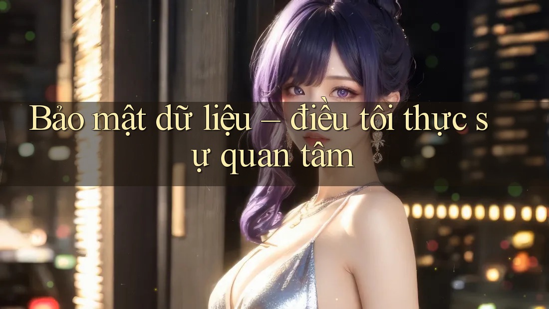 Bảo mật dữ liệu – điều tôi thực sự quan tâm