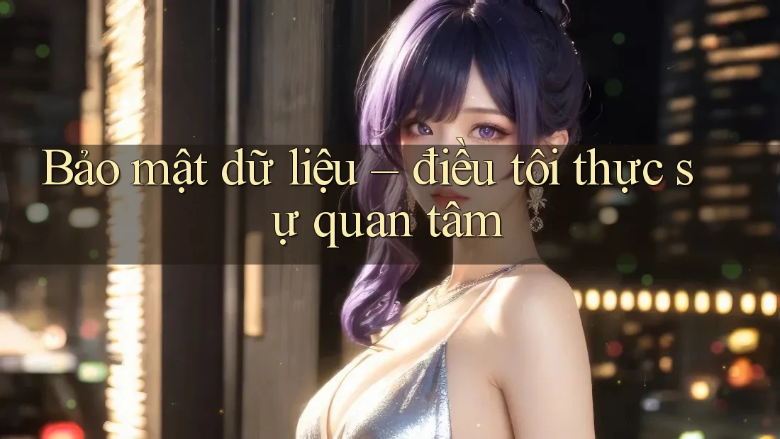 Bảo mật dữ liệu – điều tôi thực sự quan tâm Bảo mật dữ liệu – điều tôi thực sự quan tâm