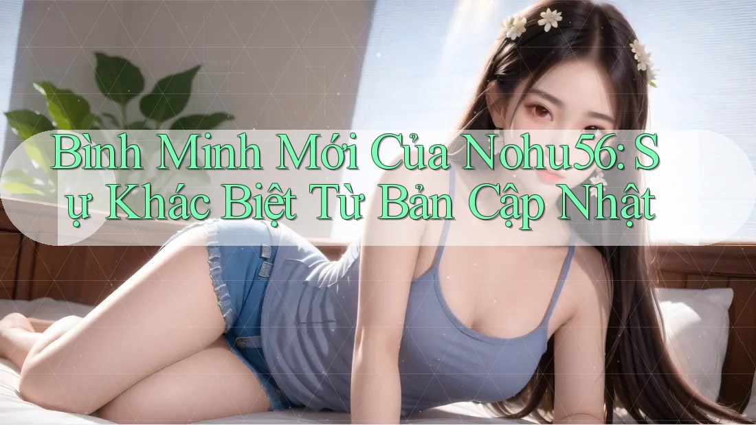Bình Minh Mới Của Nohu56: Sự Khác Biệt Từ Bản Cập Nhật Bình Minh Mới Của Nohu56: Sự Khác Biệt Từ Bản Cập Nhật