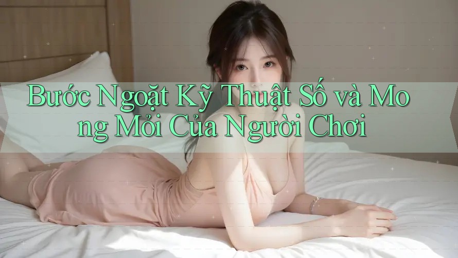 Bước Ngoặt Kỹ Thuật Số và Mong Mỏi Của Người Chơi