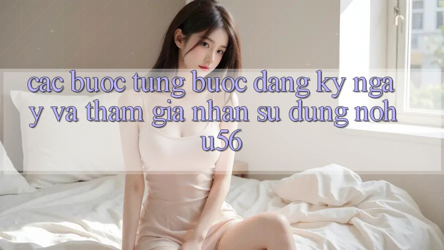 Các bước Từng Bước Đăng ký ngay Và Tham Gia Nhận sử dụng nohu56 Các bước Từng Bước Đăng ký ngay Và Tham Gia Nhận sử dụng nohu56