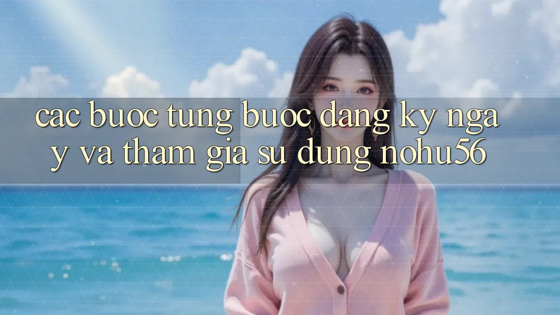 Các bước Từng Bước Đăng ký ngay Và Tham Gia Sử dụng nohu56