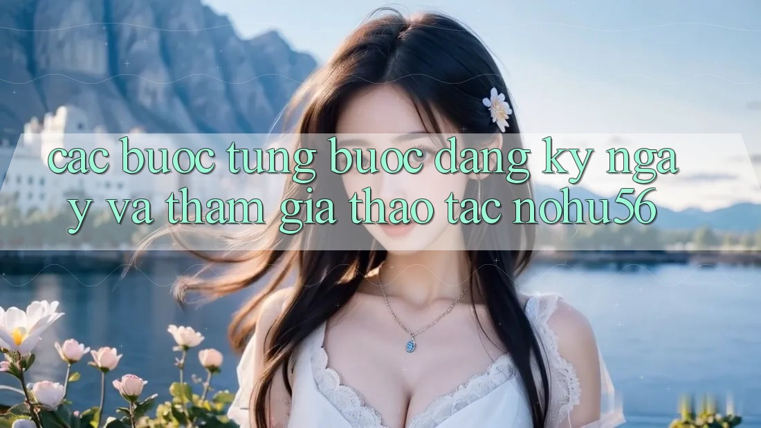 Các bước Từng Bước Đăng ký ngay Và Tham Gia Thao tác nohu56 Các bước Từng Bước Đăng ký ngay Và Tham Gia Thao tác nohu56