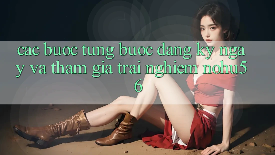 Các bước Từng Bước Đăng ký ngay Và Tham Gia Trải nghiệm nohu56 Các bước Từng Bước Đăng ký ngay Và Tham Gia Trải nghiệm nohu56