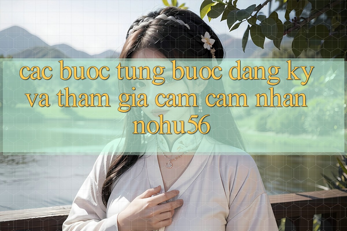 Các bước Từng Bước Đăng Ký Và Tham Gia Cảm cảm nhận nohu56 Các bước Từng Bước Đăng Ký Và Tham Gia Cảm cảm nhận nohu56