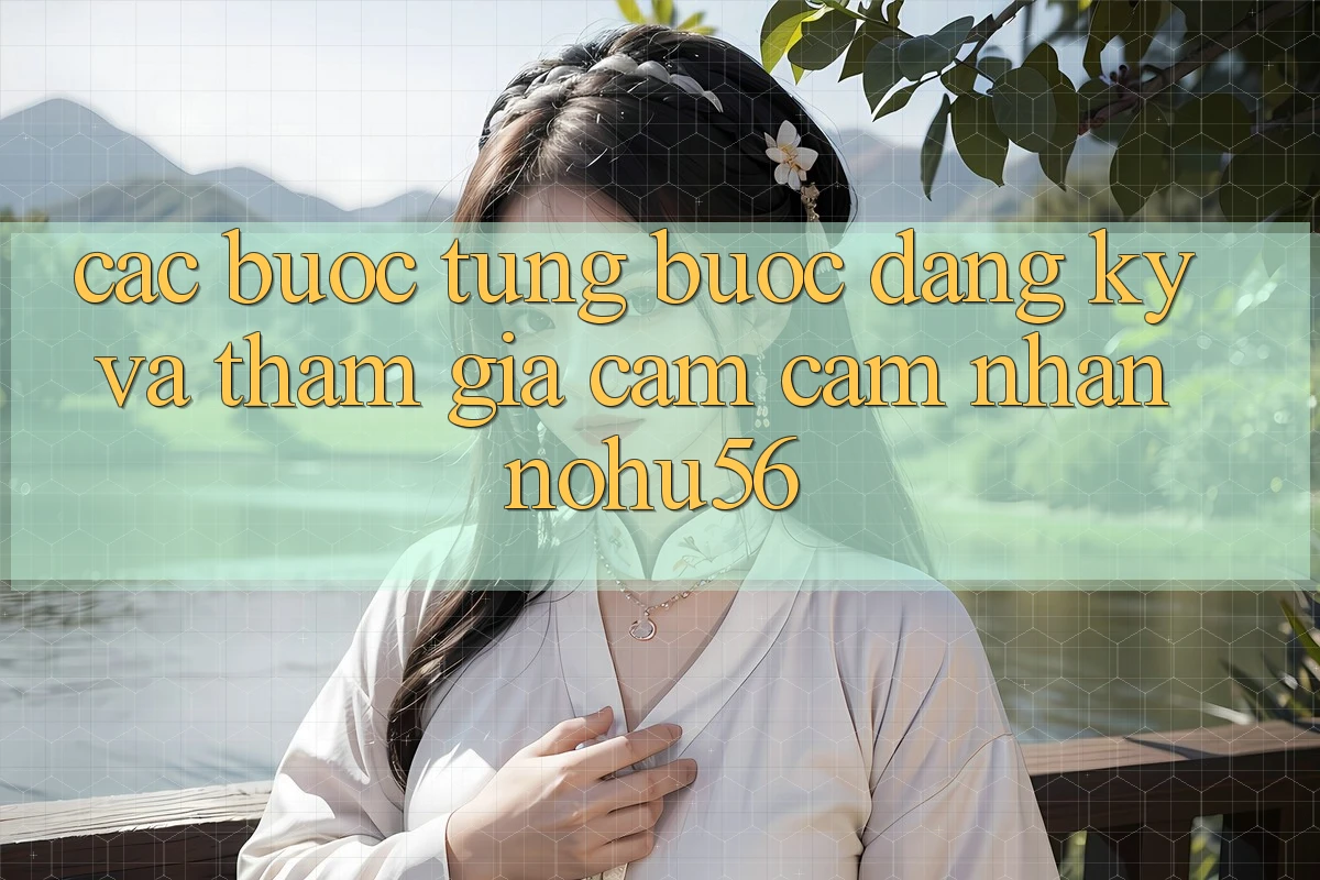 Các bước Từng Bước Đăng Ký Và Tham Gia Cảm cảm nhận nohu56 Các bước Từng Bước Đăng Ký Và Tham Gia Cảm cảm nhận nohu56