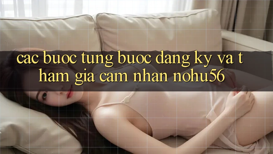 Các bước Từng Bước Đăng Ký Và Tham Gia Cảm nhận nohu56 Các bước Từng Bước Đăng Ký Và Tham Gia Cảm nhận nohu56