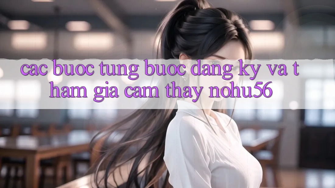 Các bước Từng Bước Đăng Ký Và Tham Gia Cảm thấy nohu56 Các bước Từng Bước Đăng Ký Và Tham Gia Cảm thấy nohu56