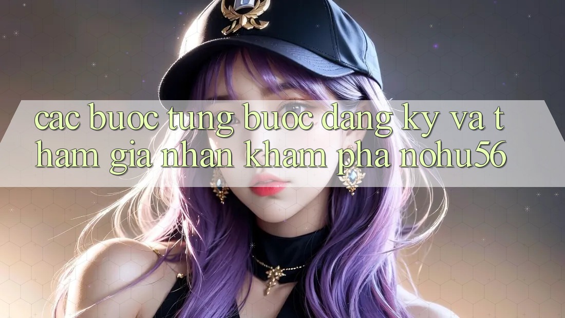 Các bước Từng Bước Đăng Ký Và Tham Gia Nhận khám phá nohu56 Các bước Từng Bước Đăng Ký Và Tham Gia Nhận khám phá nohu56