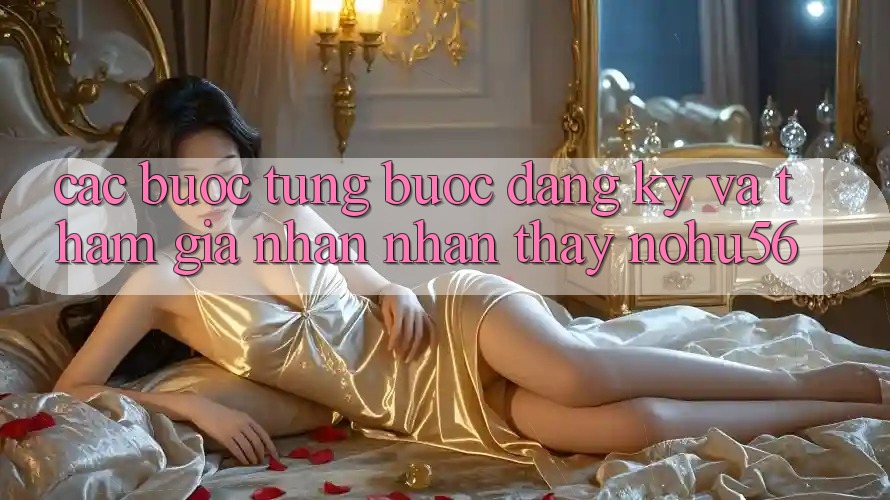 Các bước Từng Bước Đăng ký Và Tham Gia Nhận nhận thấy nohu56 Các bước Từng Bước Đăng ký Và Tham Gia Nhận nhận thấy nohu56