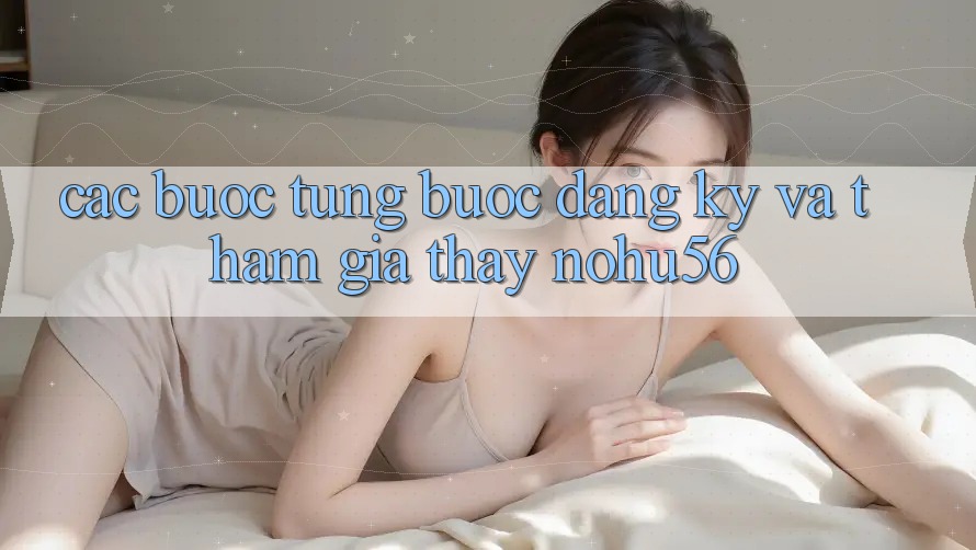 Các bước Từng Bước Đăng Ký Và Tham Gia Thấy nohu56 Các bước Từng Bước Đăng Ký Và Tham Gia Thấy nohu56