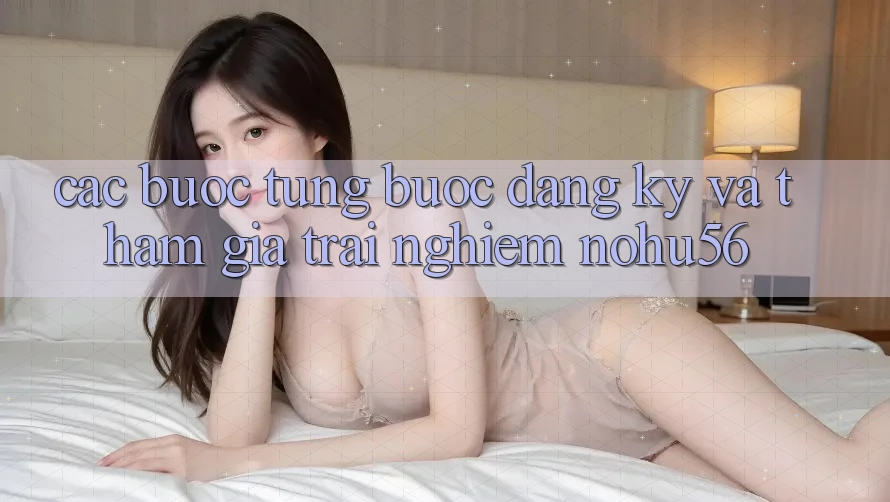 Các bước Từng Bước Đăng ký Và Tham Gia Trải Nghiệm nohu56 Các bước Từng Bước Đăng ký Và Tham Gia Trải Nghiệm nohu56