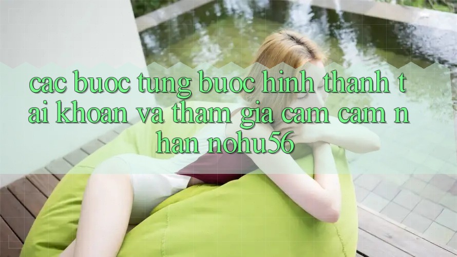Các bước Từng Bước Hình thành tài khoản Và Tham Gia Cảm cảm nhận nohu56