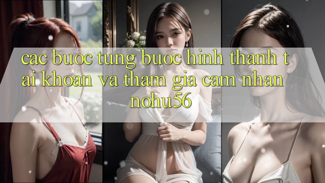 Các bước Từng Bước Hình thành tài khoản Và Tham Gia Cảm nhận nohu56 Các bước Từng Bước Hình thành tài khoản Và Tham Gia Cảm nhận nohu56
