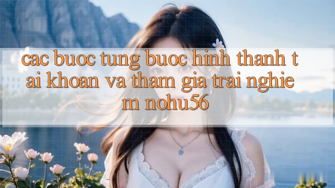 Các bước Từng Bước Hình thành tài khoản Và Tham Gia Trải Nghiệm nohu56 Các bước Từng Bước Hình thành tài khoản Và Tham Gia Trải Nghiệm nohu56