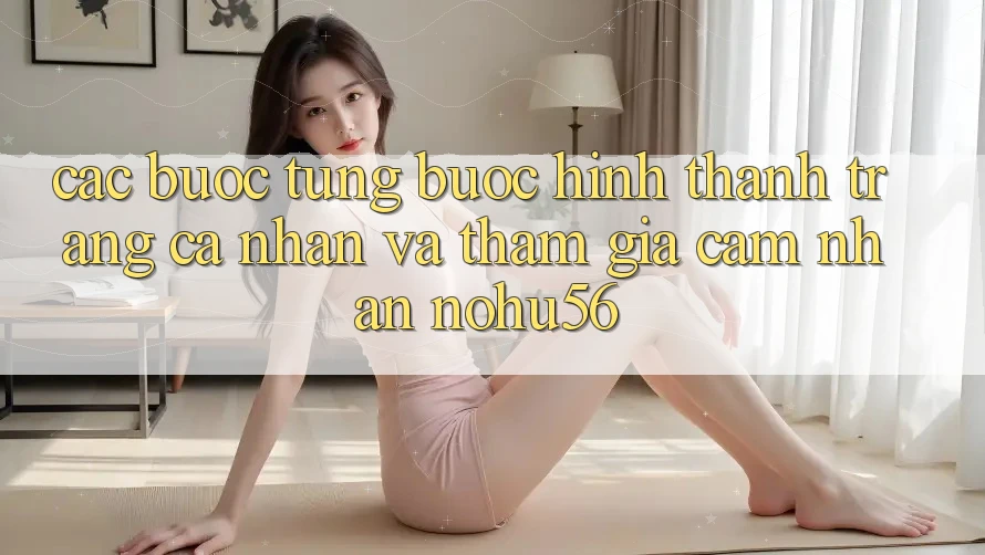 Các bước Từng Bước Hình thành trang cá nhân Và Tham Gia Cảm nhận nohu56