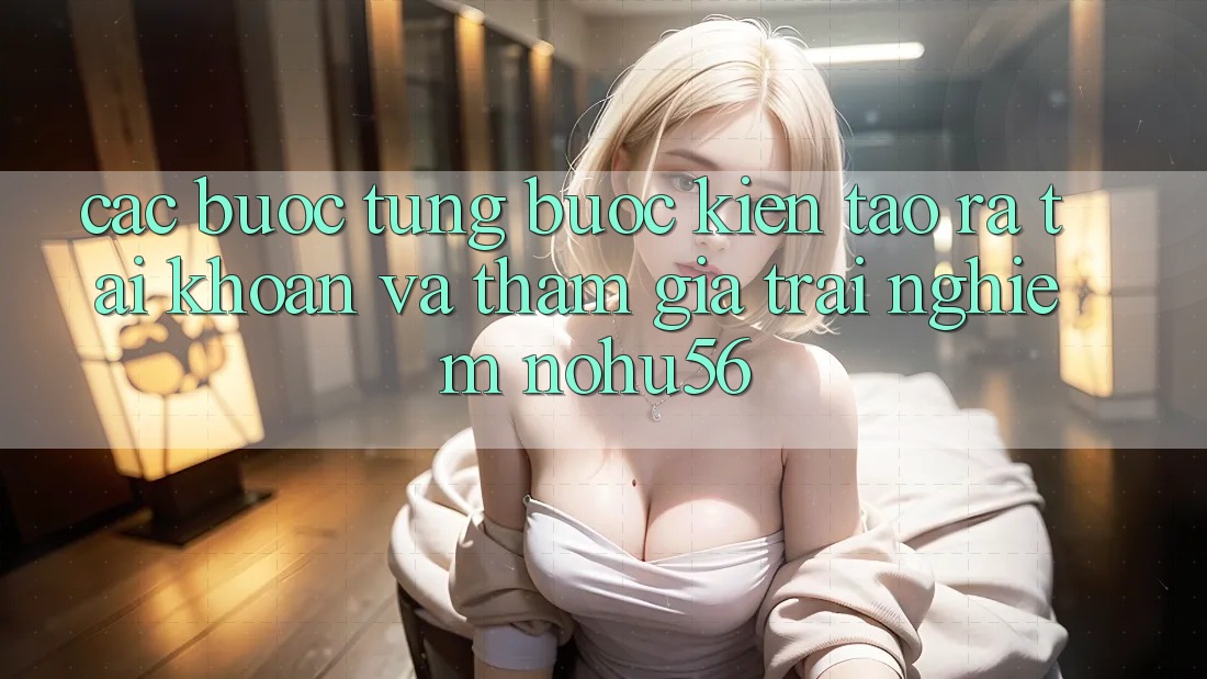 Các bước Từng Bước Kiến tạo ra tài khoản Và Tham Gia Trải nghiệm nohu56 Các bước Từng Bước Kiến tạo ra tài khoản Và Tham Gia Trải nghiệm nohu56