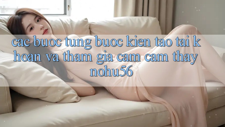Các bước Từng Bước Kiến tạo tài khoản Và Tham Gia Cảm cảm thấy nohu56