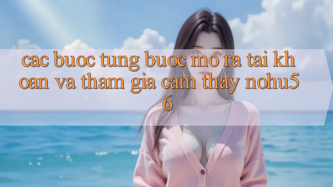 Các bước Từng Bước Mở ra tài khoản Và Tham Gia Cảm thấy nohu56 Các bước Từng Bước Mở ra tài khoản Và Tham Gia Cảm thấy nohu56