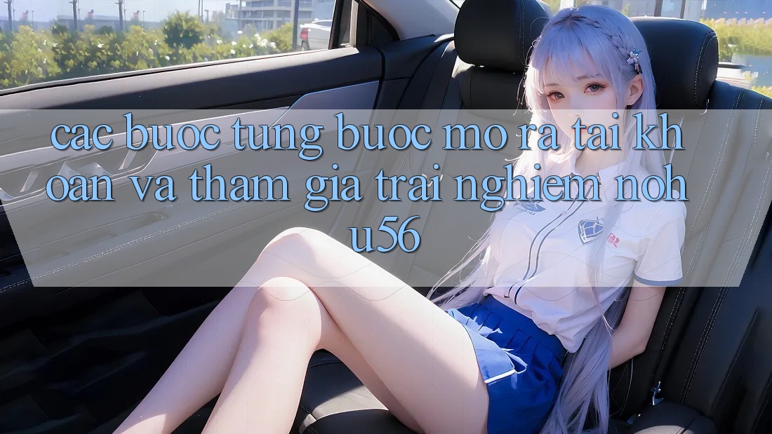 Các bước Từng Bước Mở ra tài khoản Và Tham Gia Trải Nghiệm nohu56 Các bước Từng Bước Mở ra tài khoản Và Tham Gia Trải Nghiệm nohu56
