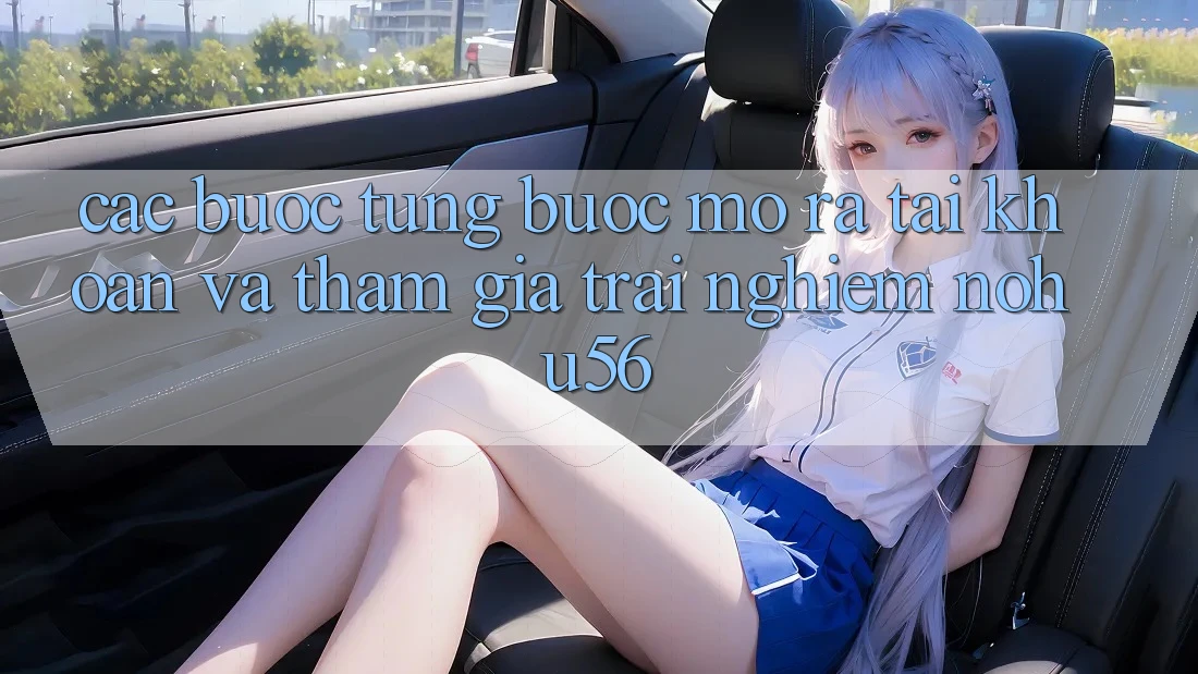 Các bước Từng Bước Mở ra tài khoản Và Tham Gia Trải Nghiệm nohu56 Các bước Từng Bước Mở ra tài khoản Và Tham Gia Trải Nghiệm nohu56