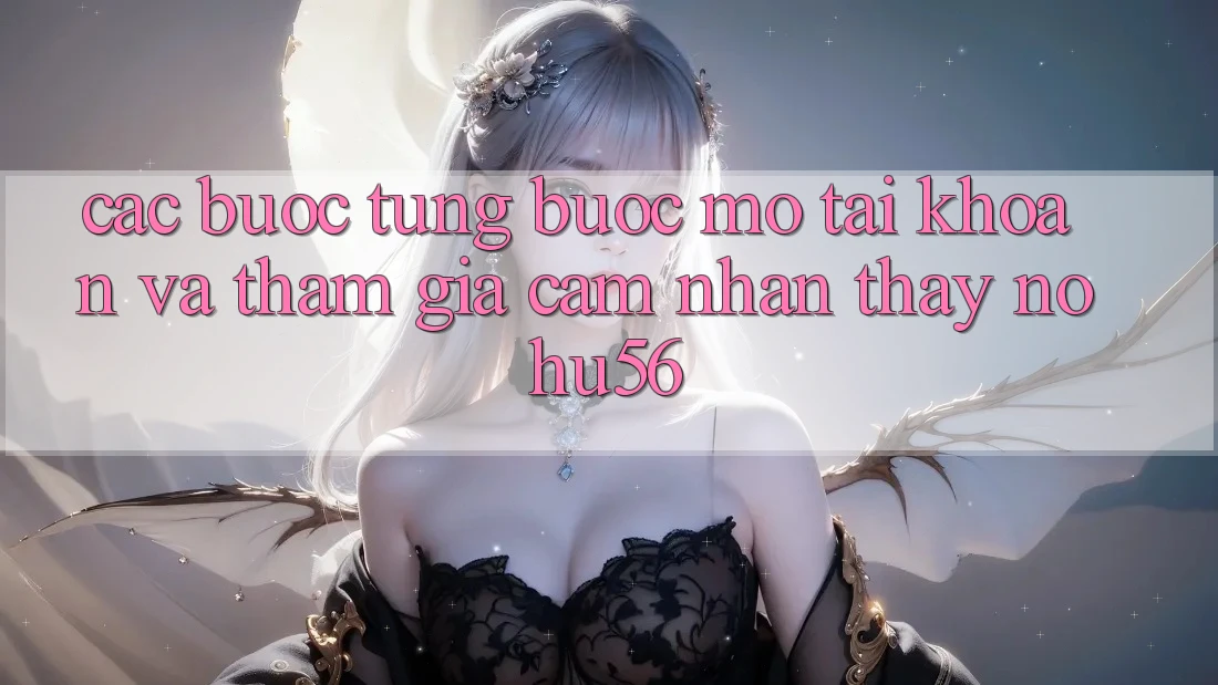 Các bước Từng Bước Mở tài khoản Và Tham Gia Cảm nhận thấy nohu56 Các bước Từng Bước Mở tài khoản Và Tham Gia Cảm nhận thấy nohu56