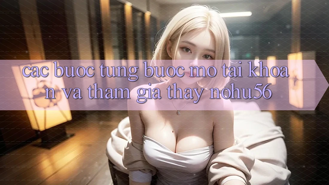 Các bước Từng Bước Mở tài khoản Và Tham Gia Thấy nohu56 Các bước Từng Bước Mở tài khoản Và Tham Gia Thấy nohu56