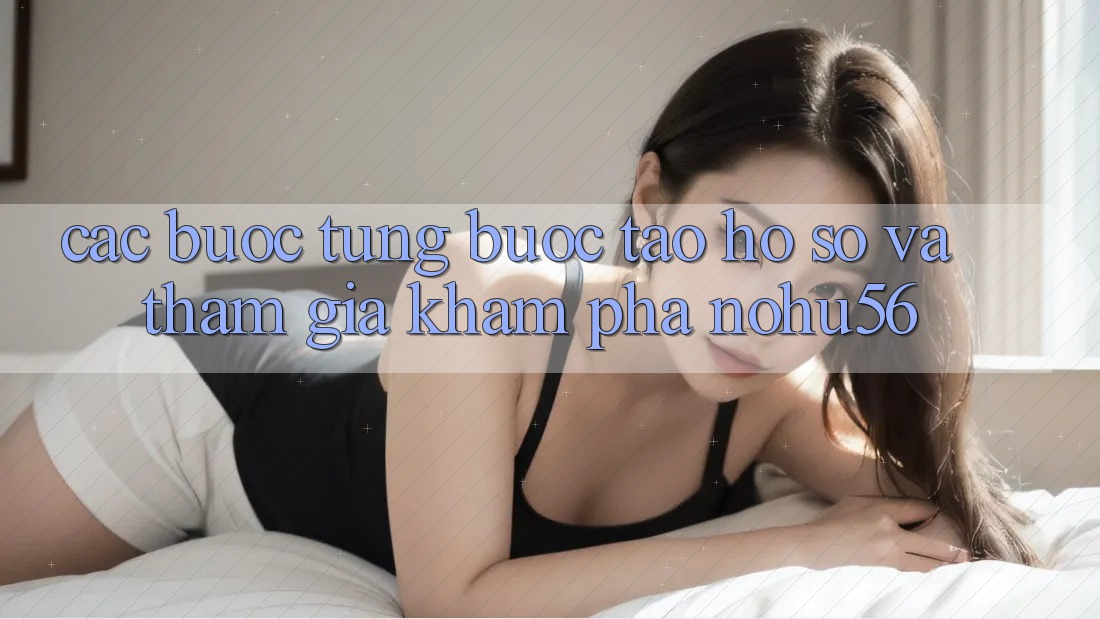 Các bước Từng Bước Tạo hồ sơ Và Tham Gia Khám phá nohu56