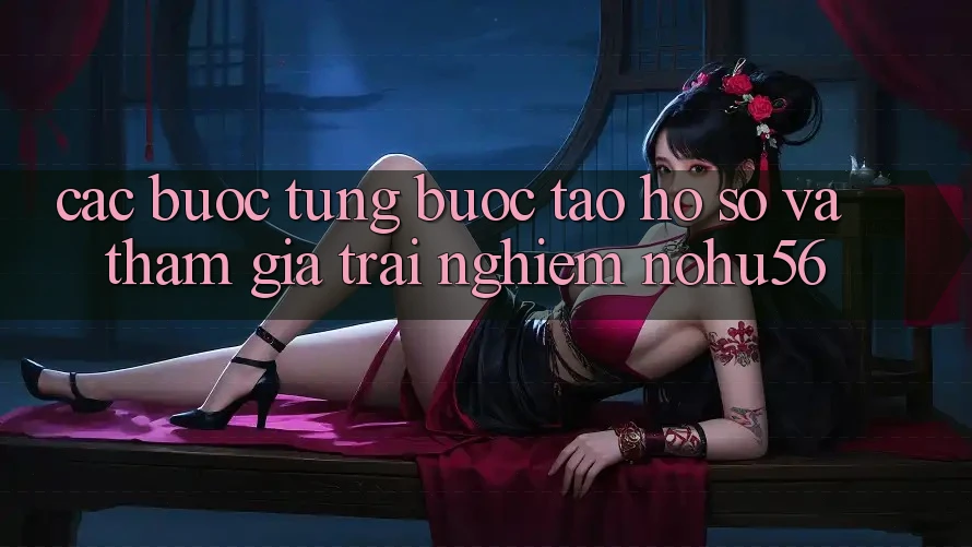Các bước Từng Bước Tạo hồ sơ Và Tham Gia Trải Nghiệm nohu56