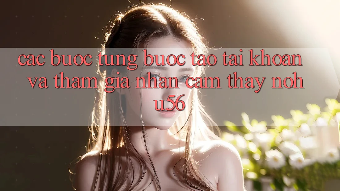Các bước Từng Bước Tạo tài khoản Và Tham Gia Nhận cảm thấy nohu56 Các bước Từng Bước Tạo tài khoản Và Tham Gia Nhận cảm thấy nohu56