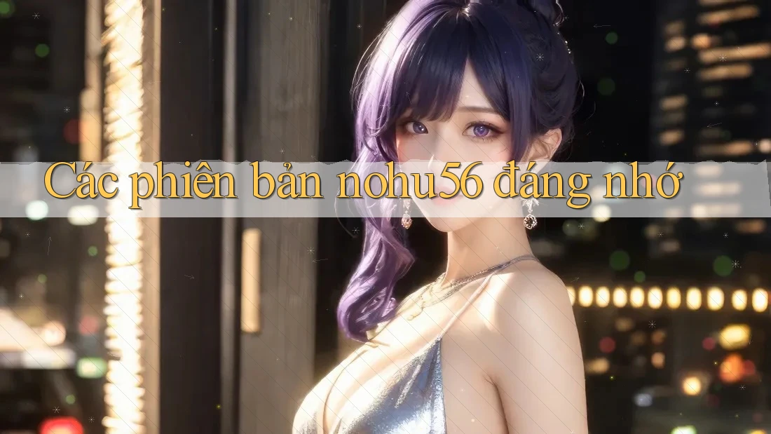 Các phiên bản nohu56 đáng nhớ