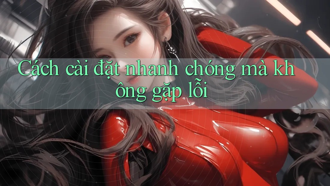 Cách cài đặt nhanh chóng mà không gặp lỗi Cách cài đặt nhanh chóng mà không gặp lỗi