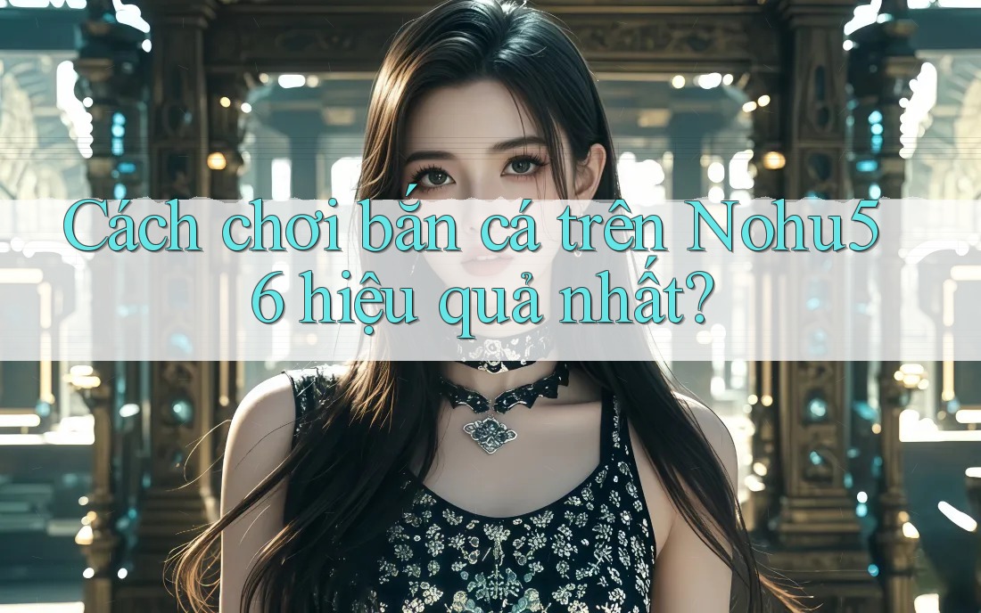 Cách chơi bắn cá trên Nohu56 hiệu quả nhất? Cách chơi bắn cá trên Nohu56 hiệu quả nhất?