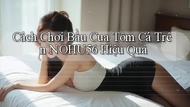cách chơi bầu cua tôm cá trên nohu56 hiệu quả