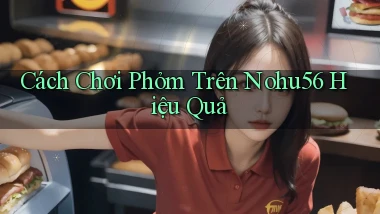 cách chơi phỏm trên nohu56 hiệu quả