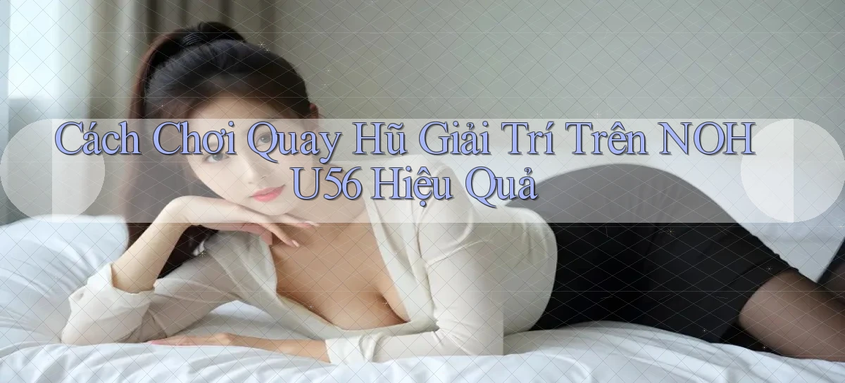 cách chơi quay hũ giải trí trên nohu56 hiệu quả