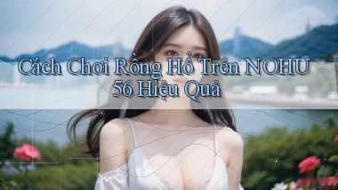 cách chơi rồng hổ trên nohu56 hiệu quả